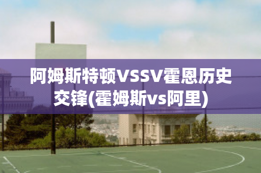 阿姆斯特顿VSSV霍恩历史交锋(霍姆斯vs阿里)