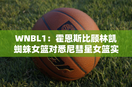 WNBL1：霍恩斯比顾林凯蜘蛛女篮对悉尼彗星女篮实力对比