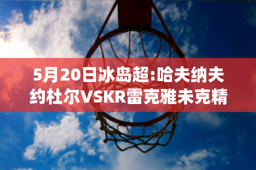 5月20日冰岛超:哈夫纳夫约杜尔VSKR雷克雅未克精准比分预测推荐(哈夫纳夫约杜尔vs费基尔)