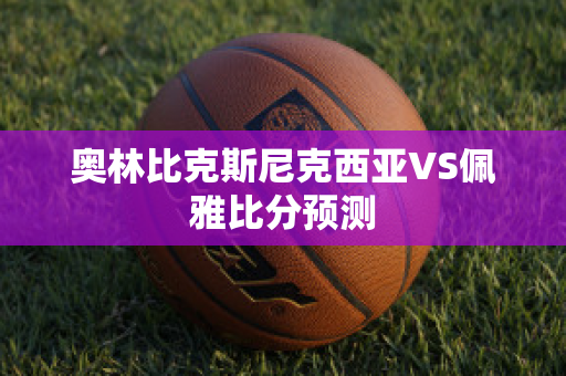 奥林比克斯尼克西亚VS佩雅比分预测