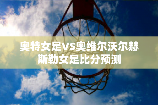 奥特女足VS奥维尔沃尔赫斯勒女足比分预测