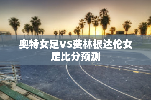 奥特女足VS费林根达伦女足比分预测