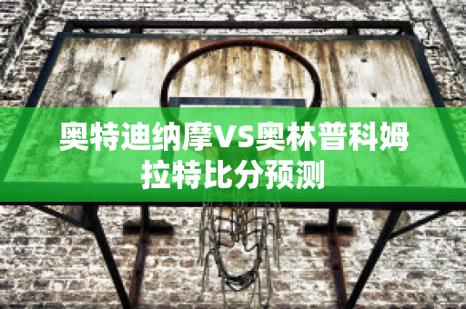 奥特迪纳摩VS奥林普科姆拉特比分预测