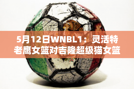 5月12日WNBL1：灵活特老鹰女篮对吉隆超级猫女篮精准比分预测推荐