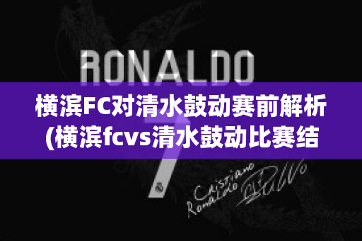 横滨FC对清水鼓动赛前解析(横滨fcvs清水鼓动比赛结果)