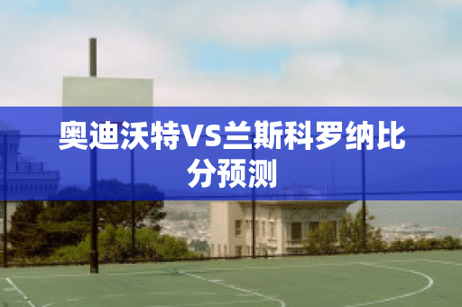 奥迪沃特VS兰斯科罗纳比分预测