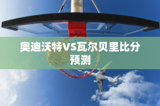 奥迪沃特VS瓦尔贝里比分预测