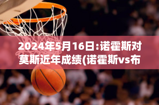 2024年5月16日:诺霍斯对莫斯近年成绩(诺霍斯vs布莱尼比分预测)