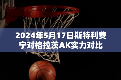 2024年5月17日斯特利费宁对格拉茨AK实力对比