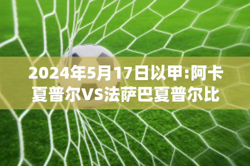 2024年5月17日以甲:阿卡夏普尔VS法萨巴夏普尔比分推荐(阿卡普尔科公开赛)