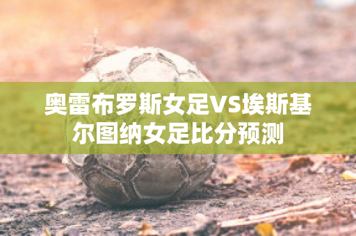 奥雷布罗斯女足VS埃斯基尔图纳女足比分预测