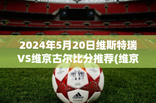 2024年5月20日维斯特瑞VS维京古尔比分推荐(维京vs斯特罗姆比赛直播)