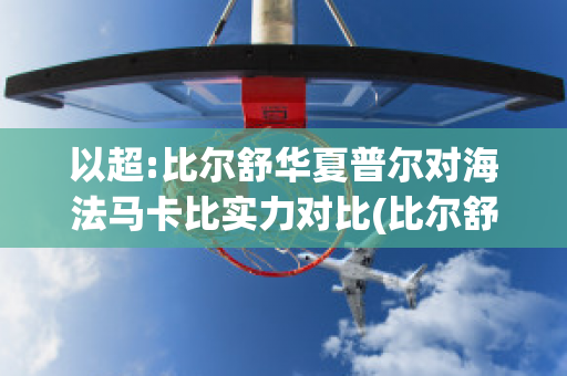 以超:比尔舒华夏普尔对海法马卡比实力对比(比尔舒华夏普尔对安罗科萨斯)