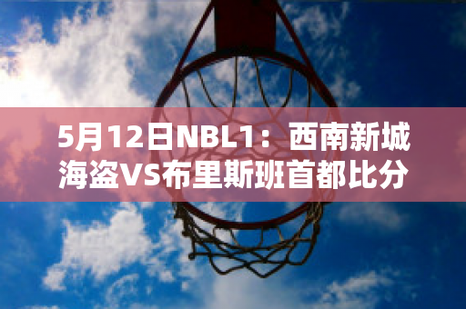 5月12日NBL1：西南新城海盗VS布里斯班首都比分参考