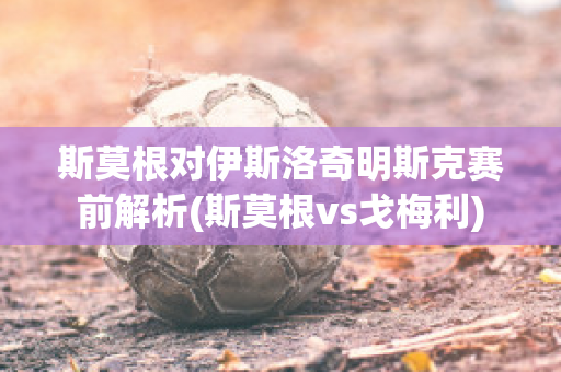 斯莫根对伊斯洛奇明斯克赛前解析(斯莫根vs戈梅利)