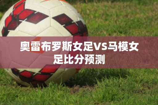 奥雷布罗斯女足VS马模女足比分预测