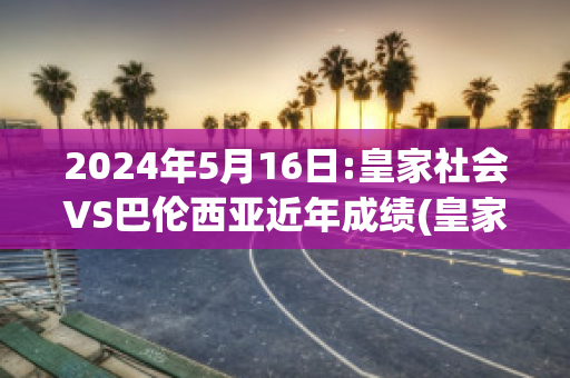 2024年5月16日:皇家社会VS巴伦西亚近年成绩(皇家社会vs巴伦西亚比分预测)