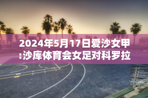 2024年5月17日爱沙女甲:沙库体育会女足对科罗拉女足近年成绩