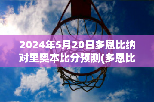 2024年5月20日多恩比纳对里奥本比分预测(多恩比恩赛程)