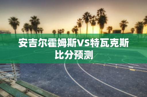 安吉尔霍姆斯VS特瓦克斯比分预测