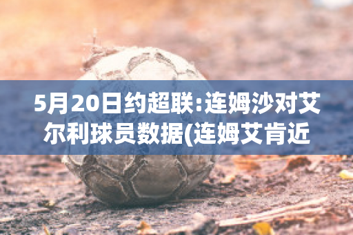 5月20日约超联:连姆沙对艾尔利球员数据(连姆艾肯近期动态)