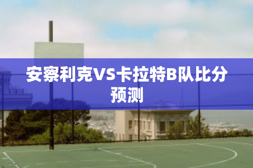 安察利克VS卡拉特B队比分预测