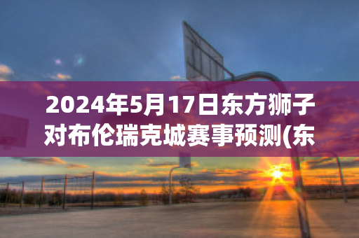 2024年5月17日东方狮子对布伦瑞克城赛事预测(东方狮子vs圣奥尔本斯)