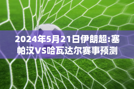 2024年5月21日伊朗超:塞帕汉VS哈瓦达尔赛事预测(伊朗塞帕汽车集团)