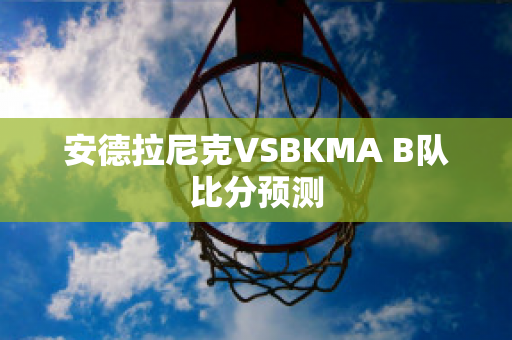 安德拉尼克VSBKMA B队比分预测