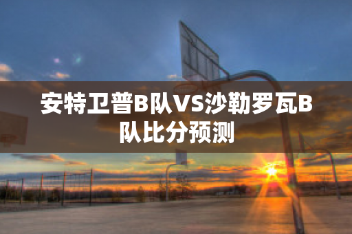 安特卫普B队VS沙勒罗瓦B队比分预测