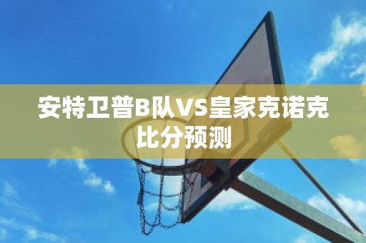 安特卫普B队VS皇家克诺克比分预测