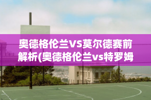 奥德格伦兰VS莫尔德赛前解析(奥德格伦兰vs特罗姆瑟)