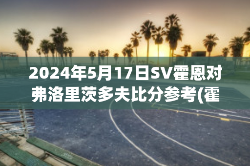 2024年5月17日SV霍恩对弗洛里茨多夫比分参考(霍恩重拳)