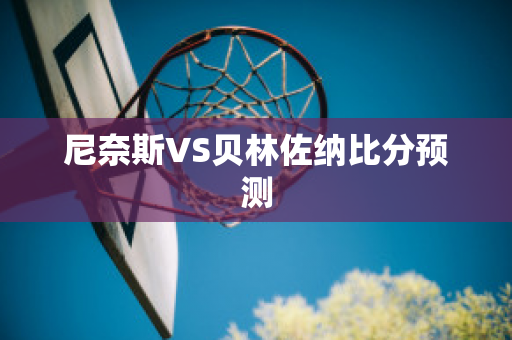 尼奈斯VS贝林佐纳比分预测