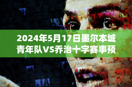 2024年5月17日墨尔本城青年队VS乔治十字赛事预测(墨尔本篮球队)