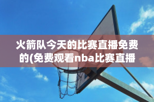 火箭队今天的比赛直播免费的(免费观看nba比赛直播的软件)