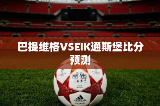 巴提维格VSEIK通斯堡比分预测