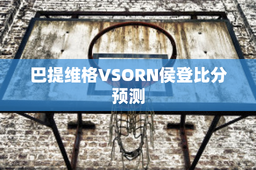 巴提维格VSORN侯登比分预测