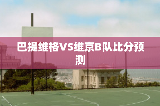 巴提维格VS维京B队比分预测