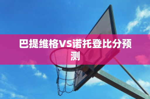 巴提维格VS诺托登比分预测