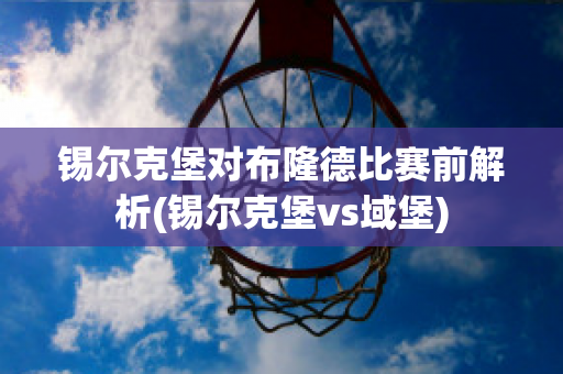 锡尔克堡对布隆德比赛前解析(锡尔克堡vs域堡)