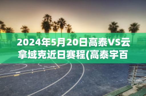 2024年5月20日高泰VS云拿域克近日赛程(高泰宇百度百科)