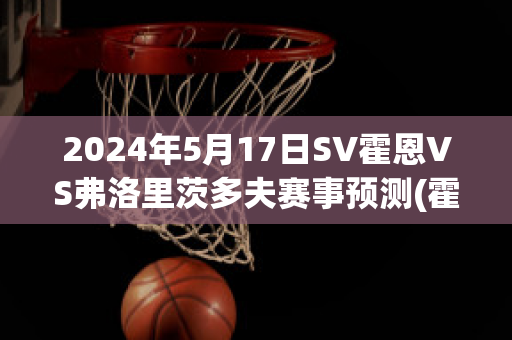 2024年5月17日SV霍恩VS弗洛里茨多夫赛事预测(霍恩vs茨尤)