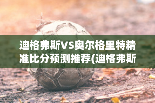 迪格弗斯VS奥尔格里特精准比分预测推荐(迪格弗斯对奥斯特桑)