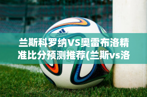 兰斯科罗纳VS奥雷布洛精准比分预测推荐(兰斯vs洛里昂)