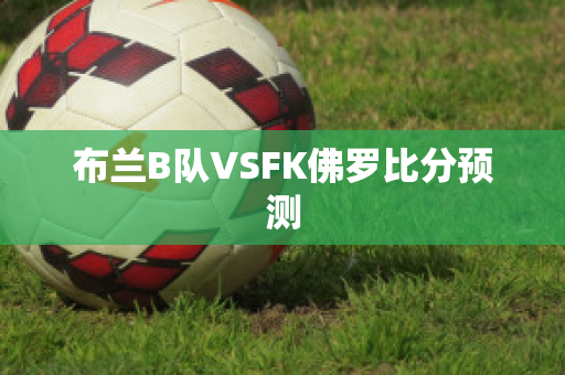 布兰B队VSFK佛罗比分预测