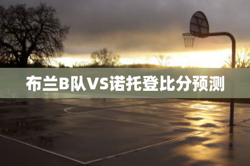 布兰B队VS诺托登比分预测