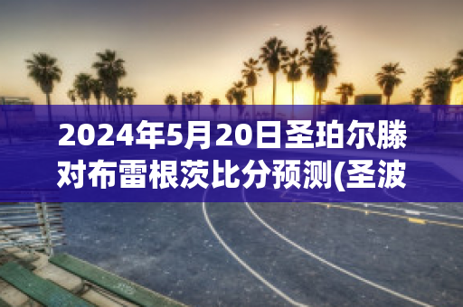 2024年5月20日圣珀尔滕对布雷根茨比分预测(圣波尔滕足球队)