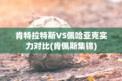 肯特拉特斯VS佩哈亚克实力对比(肯佩斯集锦)