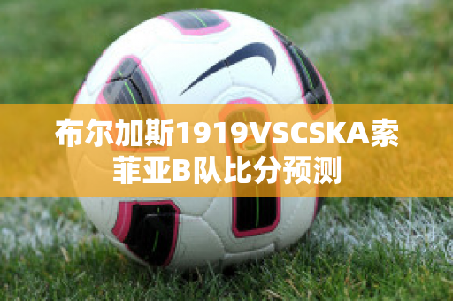 布尔加斯1919VSCSKA索菲亚B队比分预测